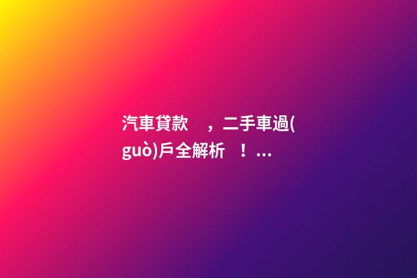 汽車貸款，二手車過(guò)戶全解析！讀完此文，從此不求人